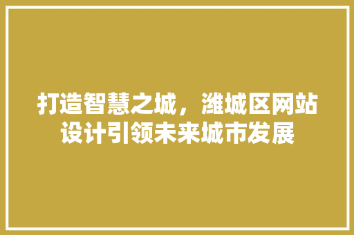 打造智慧之城，潍城区网站设计引领未来城市发展 打造智慧之城，潍城区网站设计引领未来城市发展 搜狗SEO