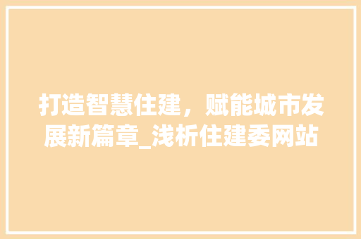 打造智慧住建，赋能城市发展新篇章_浅析住建委网站设计创新与方法 打造智慧住建，赋能城市发展新篇章_浅析住建委网站设计创新与方法 神马SEO
