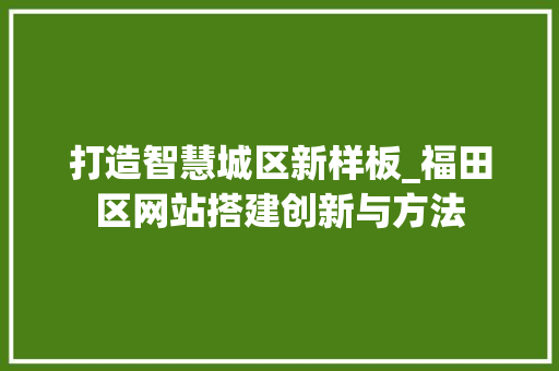 打造智慧城区新样板_福田区网站搭建创新与方法 打造智慧城区新样板_福田区网站搭建创新与方法 网站建设公司