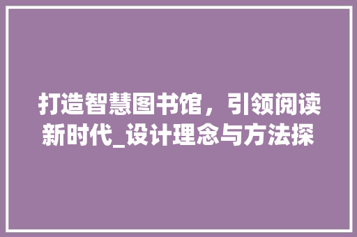 打造智慧图书馆，引领阅读新时代_设计理念与方法探索 打造智慧图书馆，引领阅读新时代_设计理念与方法探索 必应SEO
