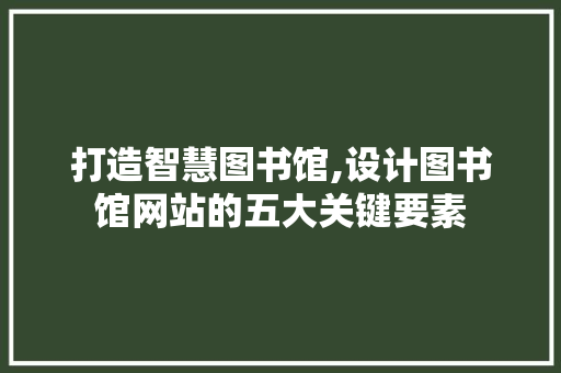 打造智慧图书馆,设计图书馆网站的五大关键要素 打造智慧图书馆,设计图书馆网站的五大关键要素 搜狗SEO