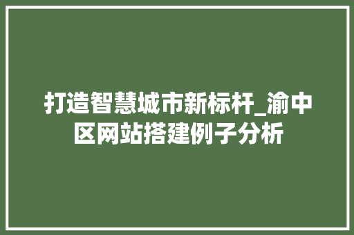 打造智慧城市新标杆_渝中区网站搭建例子分析 打造智慧城市新标杆_渝中区网站搭建例子分析 搜狗SEO