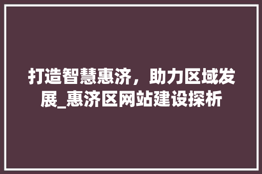 打造智慧惠济，助力区域发展_惠济区网站建设探析 打造智慧惠济，助力区域发展_惠济区网站建设探析 必应SEO