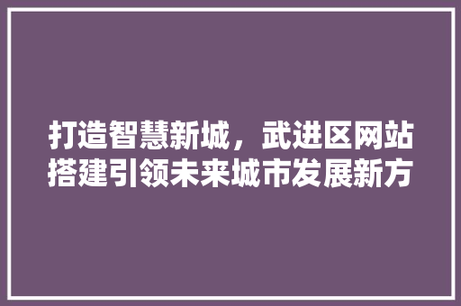 打造智慧新城，武进区网站搭建引领未来城市发展新方向 打造智慧新城，武进区网站搭建引领未来城市发展新方向 搜狗SEO