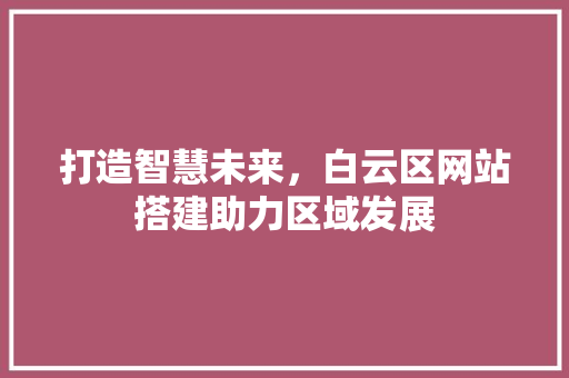 打造智慧未来，白云区网站搭建助力区域发展 打造智慧未来，白云区网站搭建助力区域发展 搜狗SEO