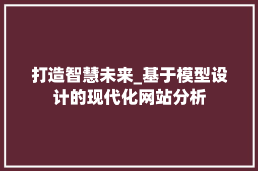打造智慧未来_基于模型设计的现代化网站分析 打造智慧未来_基于模型设计的现代化网站分析 网站建设公司