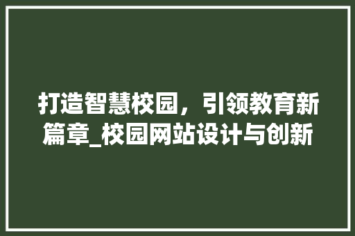打造智慧校园，引领教育新篇章_校园网站设计与创新方法 打造智慧校园，引领教育新篇章_校园网站设计与创新方法 搜狗SEO