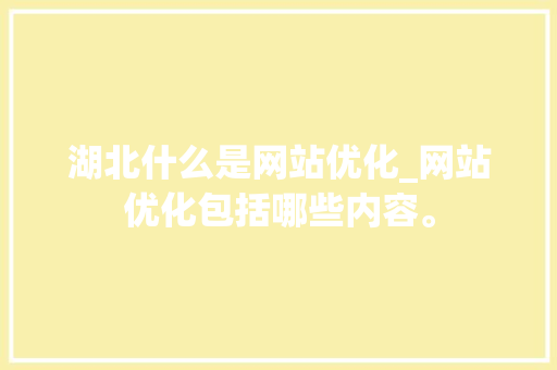 湖北什么是网站优化_网站优化包括哪些内容。