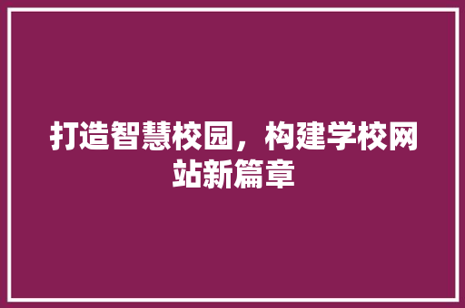 打造智慧校园，构建学校网站新篇章 打造智慧校园，构建学校网站新篇章 网站建设公司