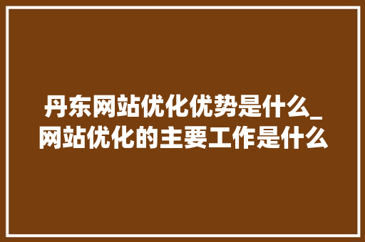 丹东网站优化优势是什么_网站优化的主要工作是什么。 丹东网站优化优势是什么_网站优化的主要工作是什么。 SEO关键词