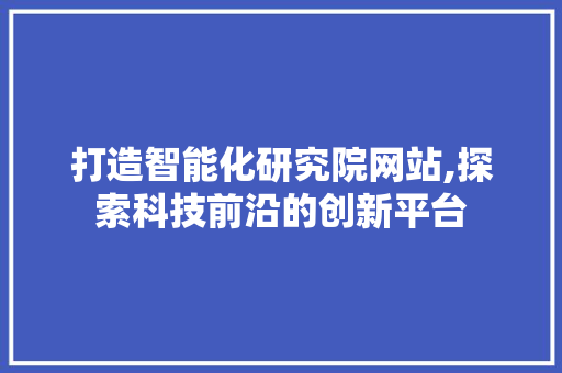 打造智能化研究院网站,探索科技前沿的创新平台 打造智能化研究院网站,探索科技前沿的创新平台 必应SEO