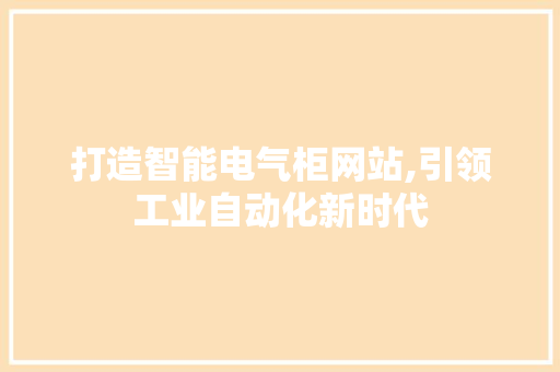 打造智能电气柜网站,引领工业自动化新时代 打造智能电气柜网站,引领工业自动化新时代 必应SEO