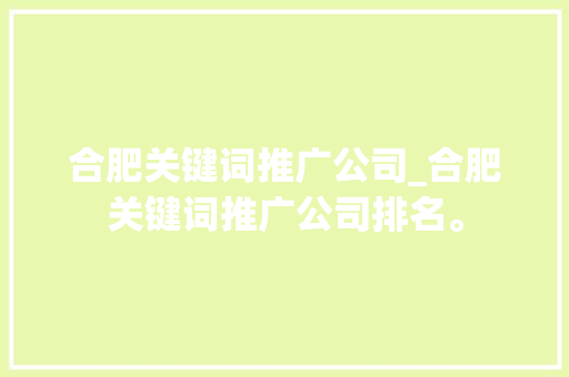 合肥关键词推广公司_合肥关键词推广公司排名。 合肥关键词推广公司_合肥关键词推广公司排名。 SEO关键词