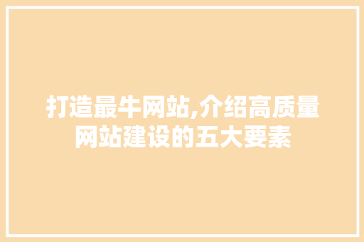 打造最牛网站,介绍高质量网站建设的五大要素 打造最牛网站,介绍高质量网站建设的五大要素 百度SEO