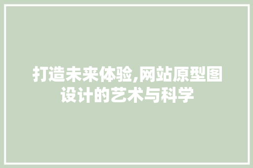 打造未来体验,网站原型图设计的艺术与科学 打造未来体验,网站原型图设计的艺术与科学 搜狗SEO