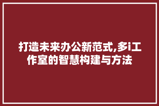 打造未来办公新范式,多i工作室的智慧构建与方法 打造未来办公新范式,多i工作室的智慧构建与方法 网站建设公司
