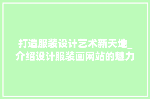 打造服装设计艺术新天地_介绍设计服装画网站的魅力 打造服装设计艺术新天地_介绍设计服装画网站的魅力 SEO关键词