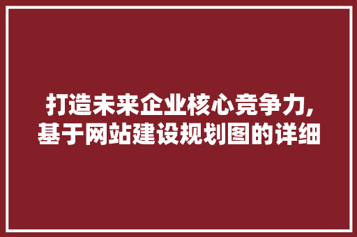 打造未来企业核心竞争力,基于网站建设规划图的详细分析 打造未来企业核心竞争力,基于网站建设规划图的详细分析 网站建设公司