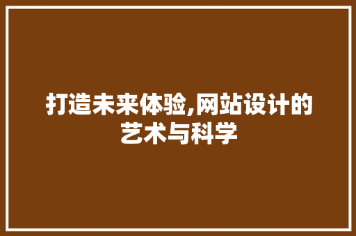 打造未来体验,网站设计的艺术与科学 打造未来体验,网站设计的艺术与科学 必应SEO