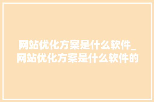 网站优化方案是什么软件_网站优化方案是什么软件的。 网站优化方案是什么软件_网站优化方案是什么软件的。 搜狗SEO