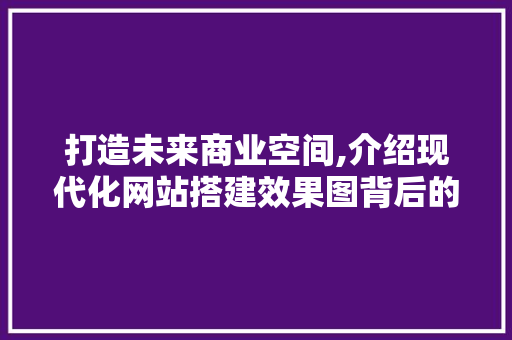 打造未来商业空间,介绍现代化网站搭建效果图背后的秘密