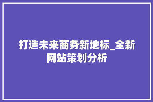 打造未来商务新地标_全新网站策划分析 打造未来商务新地标_全新网站策划分析 百度SEO