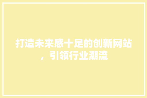 打造未来感十足的创新网站，引领行业潮流 打造未来感十足的创新网站，引领行业潮流 百度SEO