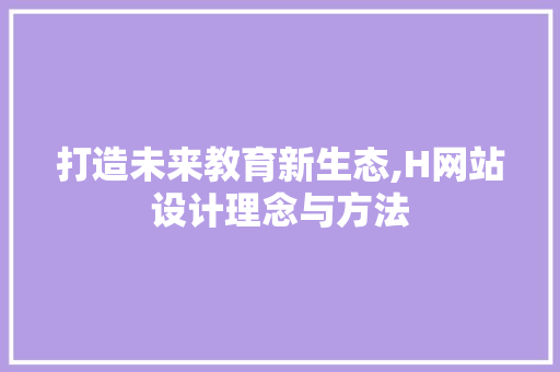 打造未来教育新生态,H网站设计理念与方法 打造未来教育新生态,H网站设计理念与方法 网站建设公司