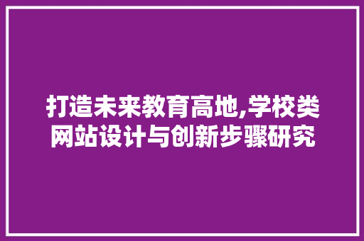 打造未来教育高地,学校类网站设计与创新步骤研究 打造未来教育高地,学校类网站设计与创新步骤研究 必应SEO