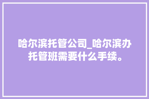哈尔滨托管公司_哈尔滨办托管班需要什么手续。 哈尔滨托管公司_哈尔滨办托管班需要什么手续。 网站建设公司