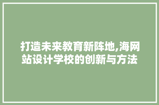 打造未来教育新阵地,海网站设计学校的创新与方法 打造未来教育新阵地,海网站设计学校的创新与方法 搜狗SEO