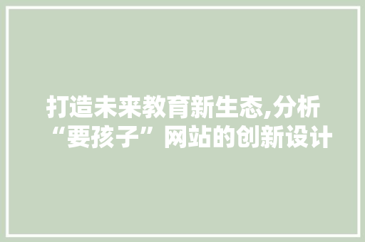 打造未来教育新生态,分析“要孩子”网站的创新设计理念 打造未来教育新生态,分析“要孩子”网站的创新设计理念 网站建设公司