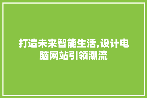 打造未来智能生活,设计电脑网站引领潮流 打造未来智能生活,设计电脑网站引领潮流 神马SEO