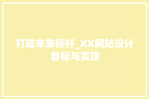 打造未来标杆_XX网站设计目标与实现 打造未来标杆_XX网站设计目标与实现 神马SEO