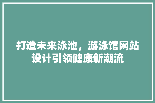 打造未来泳池，游泳馆网站设计引领健康新潮流 打造未来泳池，游泳馆网站设计引领健康新潮流 必应SEO