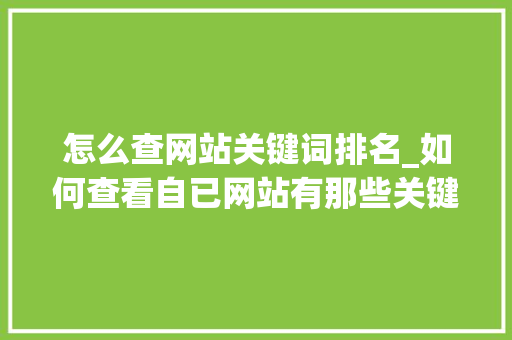 怎么查网站关键词排名_如何查看自已网站有那些关键词。 怎么查网站关键词排名_如何查看自已网站有那些关键词。 SEO关键词