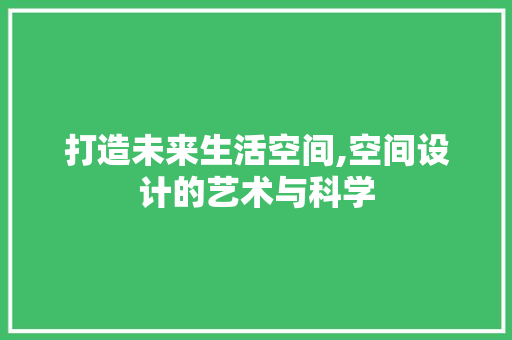 打造未来生活空间,空间设计的艺术与科学 打造未来生活空间,空间设计的艺术与科学 神马SEO