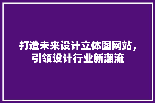 打造未来设计立体图网站，引领设计行业新潮流 打造未来设计立体图网站，引领设计行业新潮流 必应SEO