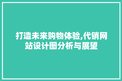 打造未来购物体验,代销网站设计图分析与展望 打造未来购物体验,代销网站设计图分析与展望 网站建设公司