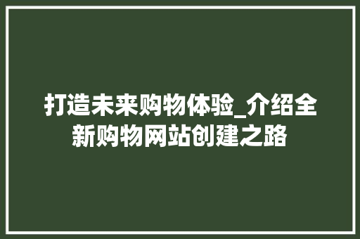 打造未来购物体验_介绍全新购物网站创建之路 打造未来购物体验_介绍全新购物网站创建之路 搜狗SEO