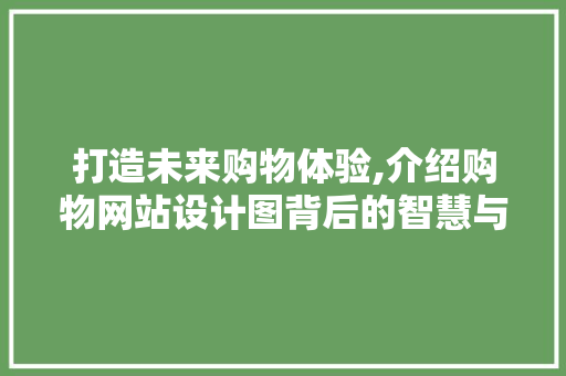 打造未来购物体验,介绍购物网站设计图背后的智慧与美学 打造未来购物体验,介绍购物网站设计图背后的智慧与美学 百度SEO