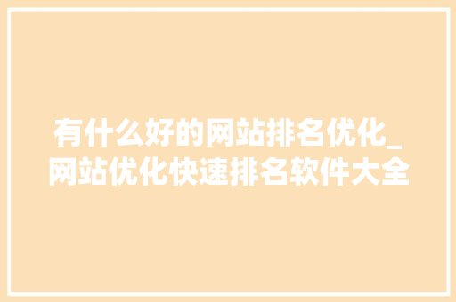 有什么好的网站排名优化_网站优化快速排名软件大全。 有什么好的网站排名优化_网站优化快速排名软件大全。 百度SEO