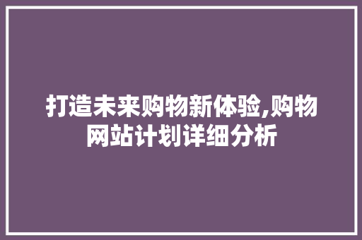 打造未来购物新体验,购物网站计划详细分析 打造未来购物新体验,购物网站计划详细分析 神马SEO