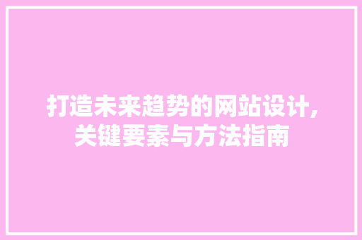 打造未来趋势的网站设计,关键要素与方法指南 打造未来趋势的网站设计,关键要素与方法指南 SEO关键词