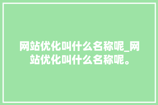 网站优化叫什么名称呢_网站优化叫什么名称呢。 网站优化叫什么名称呢_网站优化叫什么名称呢。 网站建设公司
