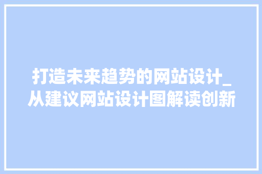 打造未来趋势的网站设计_从建议网站设计图解读创新与美学 打造未来趋势的网站设计_从建议网站设计图解读创新与美学 必应SEO