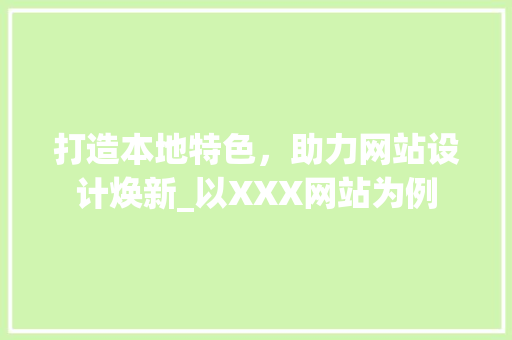 打造本地特色，助力网站设计焕新_以XXX网站为例 打造本地特色，助力网站设计焕新_以XXX网站为例 百度SEO