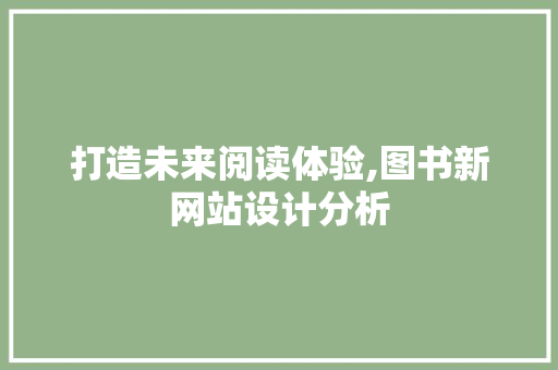 打造未来阅读体验,图书新网站设计分析 打造未来阅读体验,图书新网站设计分析 SEO关键词