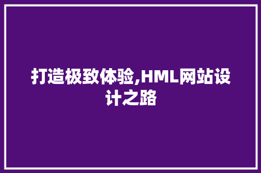 打造极致体验,HML网站设计之路 打造极致体验,HML网站设计之路 必应SEO