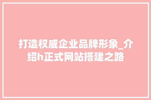 打造权威企业品牌形象_介绍h正式网站搭建之路 打造权威企业品牌形象_介绍h正式网站搭建之路 搜狗SEO
